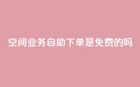 QQ空间业务自助下单是免费的吗,代网刷总站 - 快手涨热度平台 抖音钻石充值哪里便宜 第1张