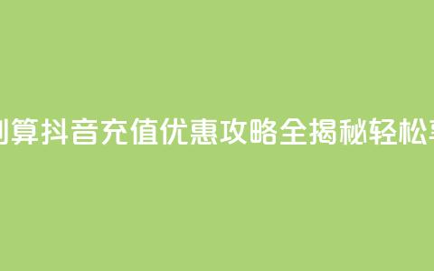 抖音怎么充值便宜划算 - 抖音充值优惠攻略全揭秘 轻松享受超值体验~ 第1张