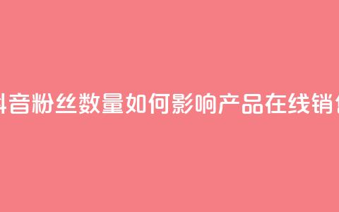 抖音粉丝数量如何影响产品在线销售？ 第1张