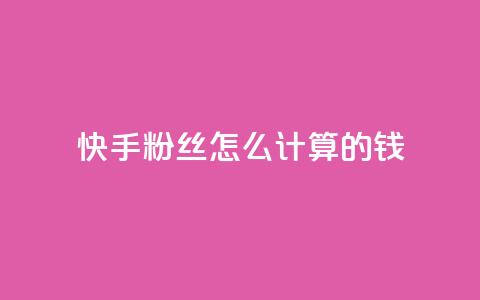 快手粉丝怎么计算的钱,王者刷人气值网页 - 1元100赞平台 扣扣业务自助下单 第1张