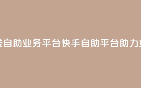 快手在线自助业务平台(快手自助平台助力业务增长) 第1张