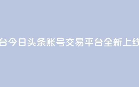 今日头条账号买卖平台 - 今日头条账号交易平台全新上线探索最优选择~ 第1张