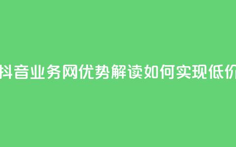 低价抖音业务网 - 抖音业务网优势解读：如何实现低价高效运营。 第1张