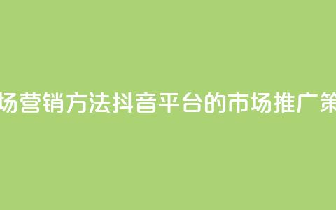 抖音平台的市场营销方法 - 抖音平台的市场推广策略解析! 第1张