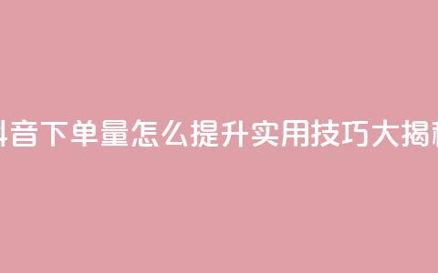 抖音下单量怎么提升？实用技巧大揭秘 第1张