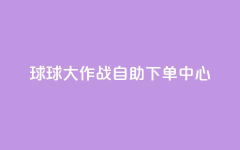 球球大作战自助下单中心,dy下单赞 - 快手0.5元1000个赞是真的吗 ks免费业务平台便宜 第1张