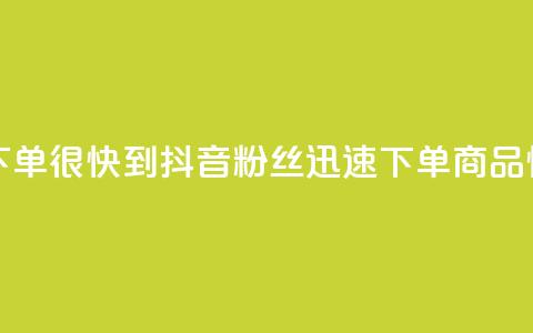 抖音粉丝在线下单很快到 - 抖音粉丝迅速下单，商品快速到达。 第1张