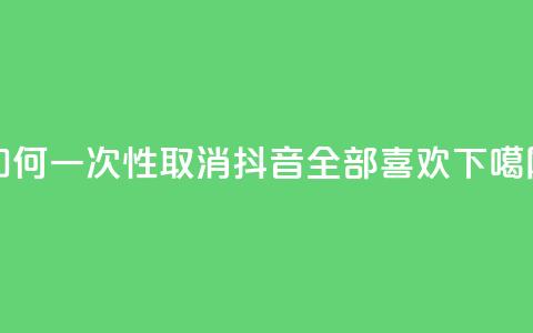 如何一次性取消抖音全部喜欢 第1张