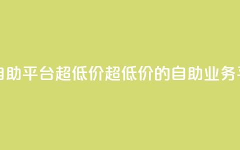 dy业务低价自助平台超低价(超低价的自助dy业务平台) 第1张