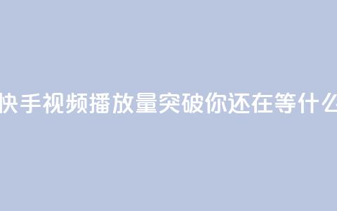 快手视频播放量突破10000，你还在等什么？ 第1张