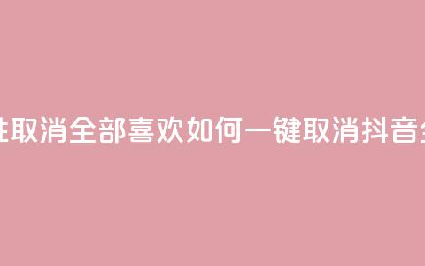 抖音怎么一次性取消全部喜欢 - 如何一键取消抖音全部喜欢？! 第1张