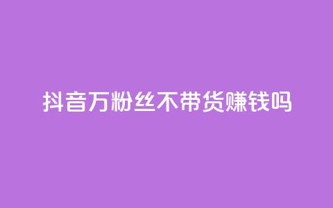 抖音100万粉丝不带货赚钱吗 - qq超级vip怎么刷永久 第1张