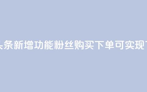 今日头条新增功能，粉丝购买下单可实现 第1张