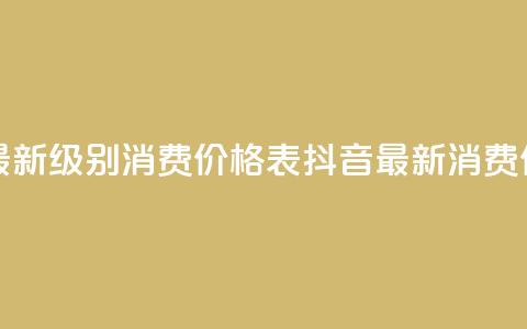 抖音最新级别消费价格表(抖音最新消费价格表-全新级别揭示) 第1张