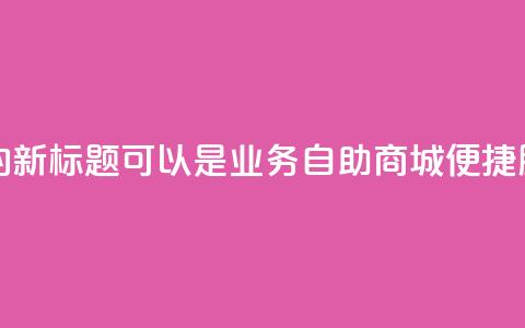 qq业务自助商城的新标题可以是QQ业务自助商城：便捷服务一站式搞定 第1张