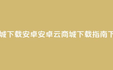 云商城app下载安卓(安卓云商城APP下载指南) 第1张