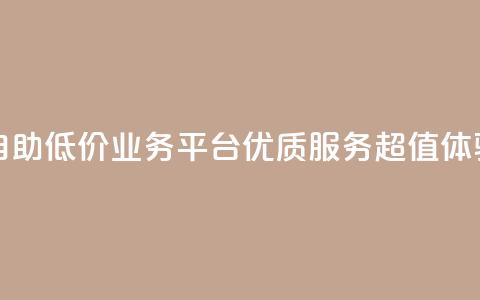 自助低价业务平台：优质服务，超值体验 第1张