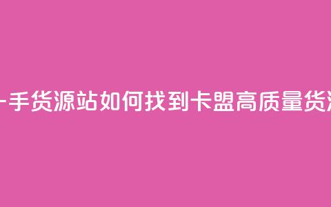 卡盟第一手货源站 - 如何找到卡盟高质量货源？! 第1张