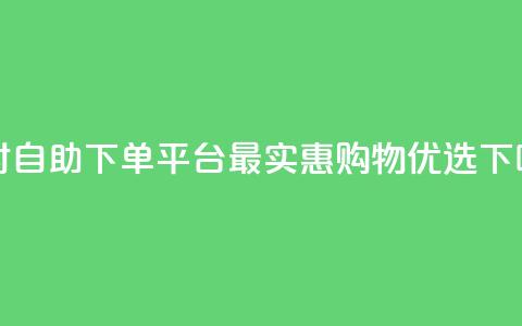 24小时自助下单平台，最实惠购物优选 第1张