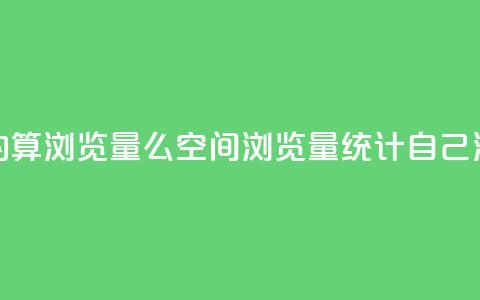 qq空间自己浏览的算浏览量么(qq空间浏览量统计:自己浏览的是否计入?) 第1张 qq空间自己浏览的算浏览量么(qq空间浏览量统计:自己浏览的是否计入?) 第1张