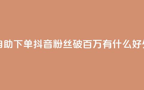 爱Q技术自助下单 - 抖音粉丝破百万有什么好处 第1张