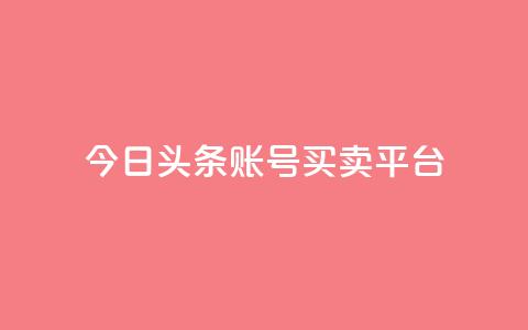 今日头条账号买卖平台 - 今日头条账号交易平台解析与实操指南。 第1张