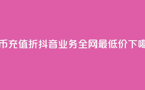 抖币充值8折 - 抖音业务全网最低价24 第1张