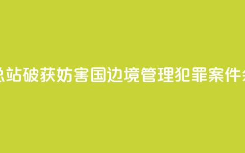 广西边检总站破获妨害国（边）境管理犯罪案件590余起 第1张