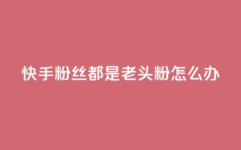 快手粉丝都是老头粉怎么办,qq空间说说的浏览次数 - 免费刷1000空间访客量 抖币充值中心官网直充入口 第1张