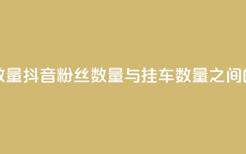 抖音粉丝和挂车数量 - 抖音粉丝数量与挂车数量之间的关系解析。 第1张