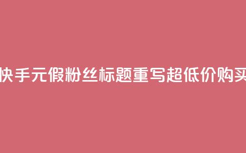 快手1元3000假粉丝(快手1元3000假粉丝标题重写 超低价购买假粉丝) 第1张