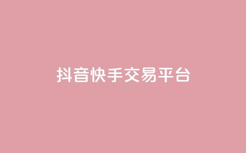 抖音快手交易平台 - 快手抖音交易平台怎么选？。 第1张