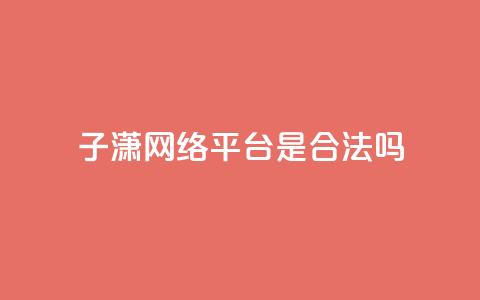 子潇网络平台是合法吗 - 子潇网络平台是否合法探讨与分析~ 第1张