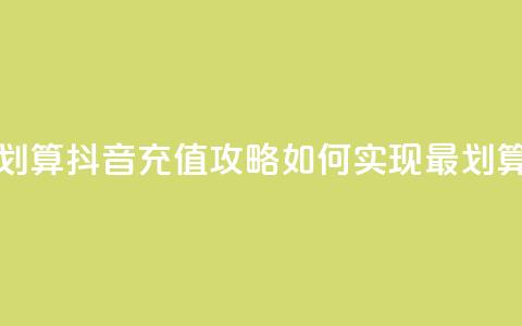 抖音怎么充值便宜划算 - 抖音充值攻略：如何实现最划算的充值方式! 第1张