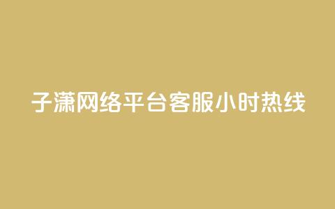 子潇网络平台客服24小时热线,帝王卡盟 - dy赞下单平台 qq号批发1元一个可改密 第1张