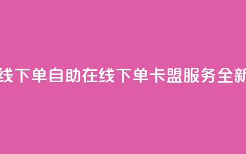 卡盟自助在线下单 - 自助在线下单卡盟服务全新体验! 第1张