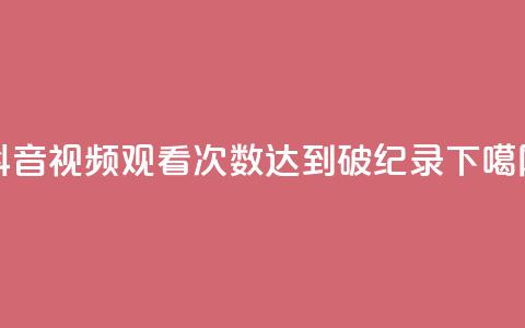 抖音视频观看次数达到破纪录 第1张