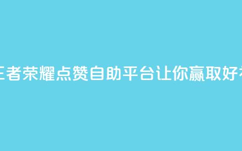 王者荣耀点赞自助平台，让你赢取好礼！ 第1张