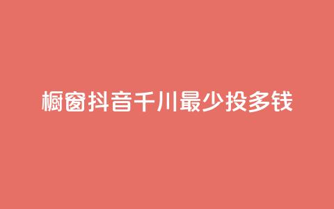 橱窗抖音千川最少投多钱,全网最低代刷网 - qq会员充值中心官网 网红业务下单 第1张