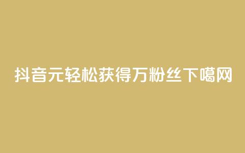 抖音：1元轻松获得1万粉丝！ 第1张