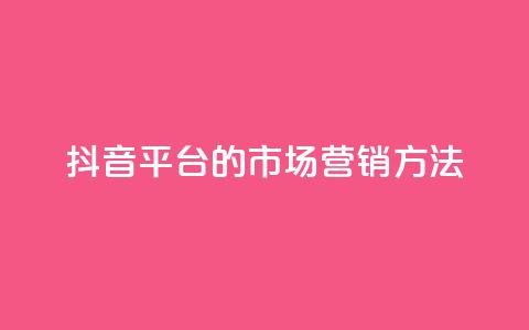 抖音平台的市场营销方法,卡盟网站大全 - 全网自动下单平台 dy业务自助下单软件 第1张