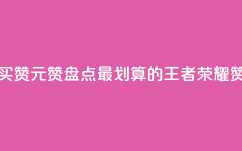 王者荣耀买赞1元10000赞(盘点最划算的王者荣耀赞购买攻略) 第1张