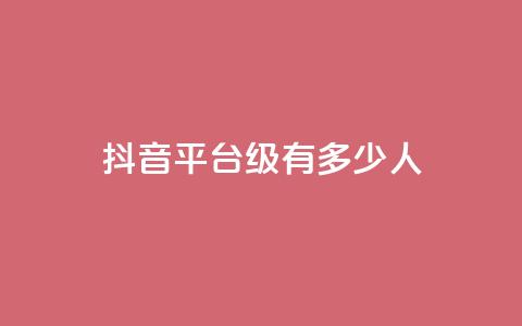 抖音平台75级有多少人,抖音作品怎样购买点赞量 - qq点赞下单平台自助 卡盟排行榜前十 第1张