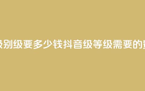 抖音最高级别30级要多少钱(抖音30级等级需要的费用是多少) 第1张