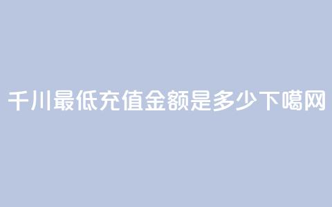 千川最低充值金额是多少？ 第1张