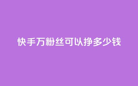 快手11万粉丝可以挣多少钱 - 如何利用11万粉丝在快手赚取收益！ 第1张