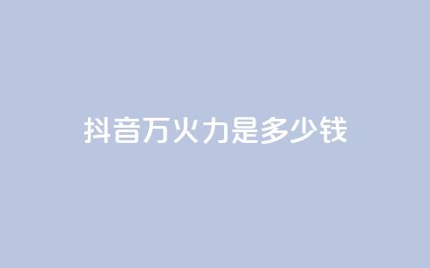 抖音4万火力是多少钱 - 抖音4万火力价格解析！ 第1张