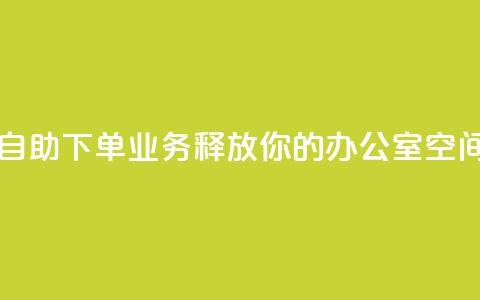 自助下单业务：释放你的办公室空间 第1张