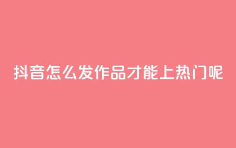 抖音怎么发作品才能上热门呢 - 如何在抖音上发作品并上热门？! 第1张