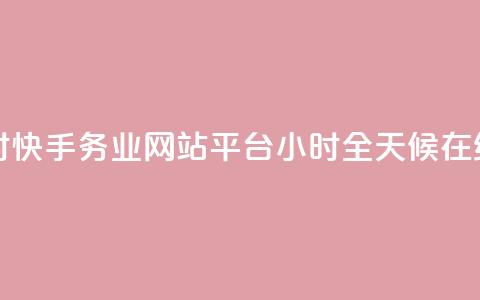 快手务业网站平台24小时 - 快手务业网站平台24小时——全天候在线，助你行业发展~ 第1张